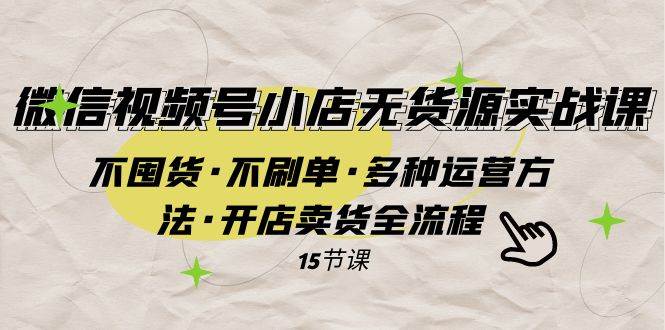 微信视频号小店无货源实战 不囤货·不刷单·多种运营方法·开店卖货全流程-阿戒项目库