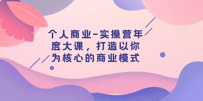 个人商业-实操营年度大课，打造以你为核心的商业模式（29节课）-阿戒项目库