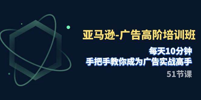 亚马逊-广告高阶培训班，每天10分钟，手把手教你成为广告实战高手（51节）-阿戒项目库