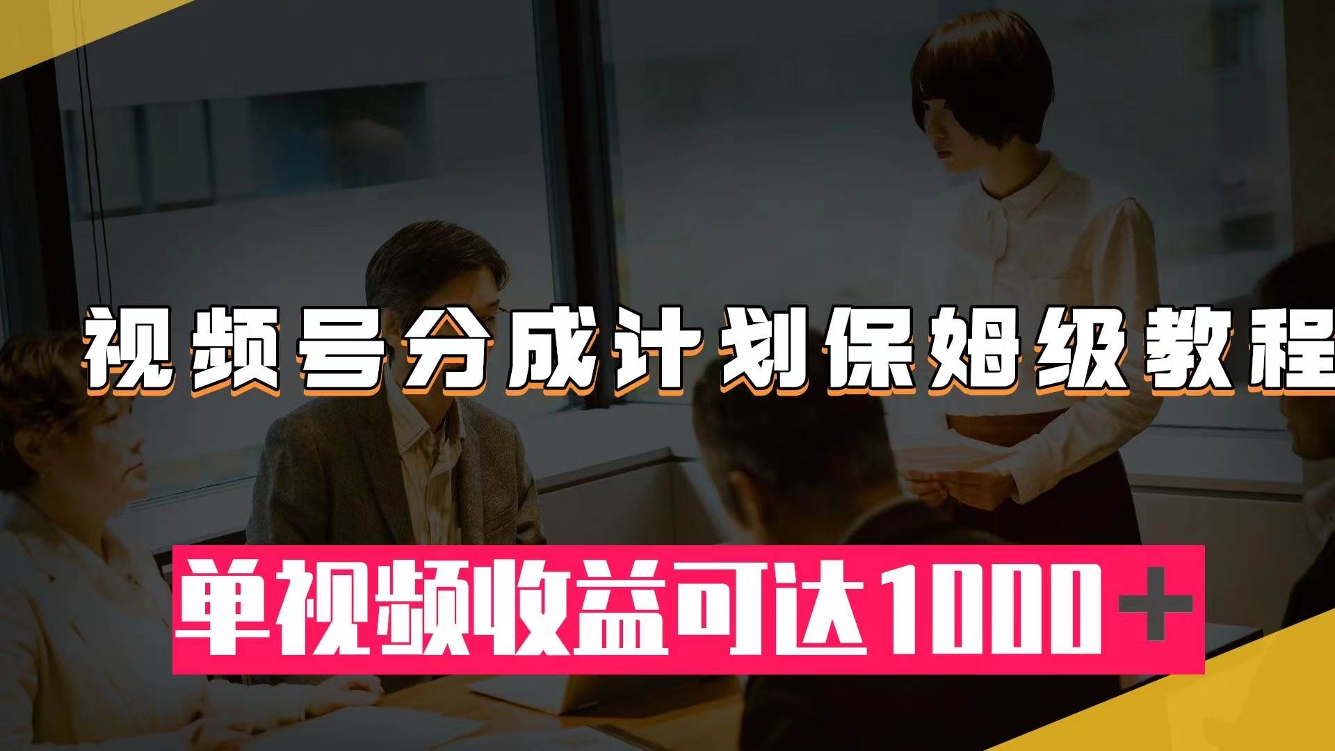 视频号分成计划保姆级教程：从开通收益到作品制作，单视频收益可达1000＋-阿戒项目库