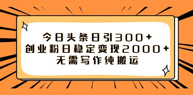 今日头条日引300 创业粉日稳定变现2000 无需写作纯搬运-阿戒项目库