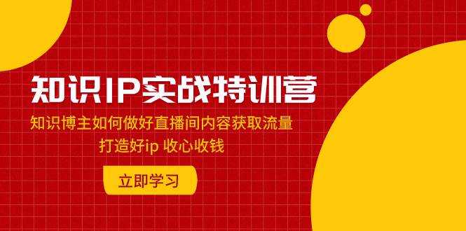 知识IP实战特训营：知识博主如何做好直播间内容获取流量 打造好ip 收心收钱-阿戒项目库