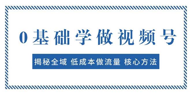 0基础学做视频号：揭秘全域 低成本做流量 核心方法  快速出爆款 轻松变现-阿戒项目库