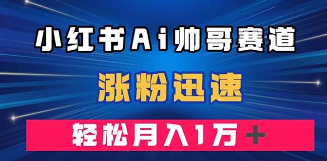 小红书AI帅哥赛道 ，涨粉迅速，轻松月入万元（附软件）-阿戒项目库