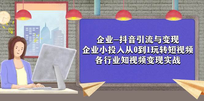 企业-抖音引流与变现：企业小投入从0到1玩转短视频  各行业知视频变现实战-阿戒项目库