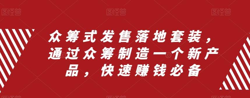 众筹 式发售落地套装，通过众筹制造一个新产品，快速赚钱必备-阿戒项目库