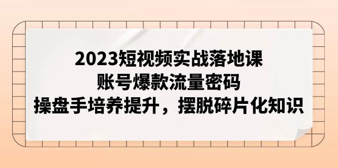 2023短视频实战落地课，账号爆款流量密码，操盘手培养提升，摆脱碎片化知识-阿戒项目库