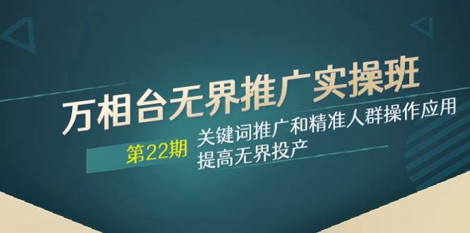 万相台无界推广实操班【22期】关键词推广和精准人群操作应用，提高无界投产-阿戒项目库