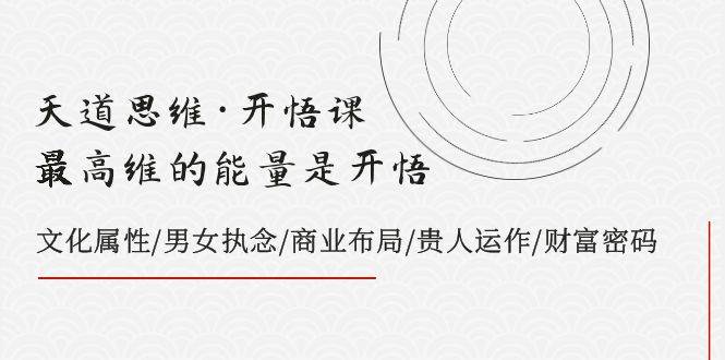 天道思维·开悟课-最高维的天道思维·开悟课-最高维的能量是开悟，文化属性/男女执念/商业布局/贵人运作/财富密码-阿戒项目库