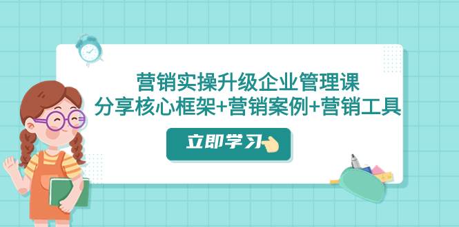 营销实操升级·企业管理课：分享核心框架 营销案例 营销工具（课程 文档）-阿戒项目库