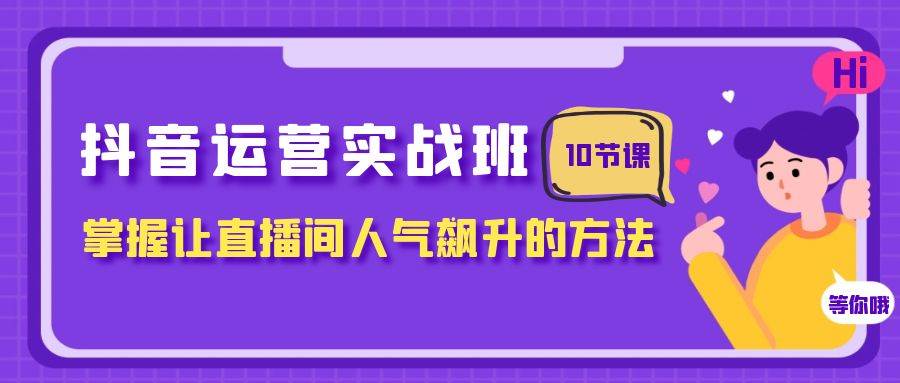 抖音运营实战班，掌握让直播间人气飙升的方法（10节课）-阿戒项目库