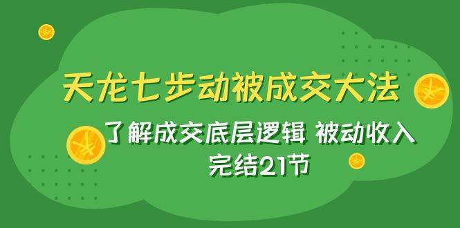 天龙/七步动被成交大法：了解成交底层逻辑 被动收入 完结21节-阿戒项目库