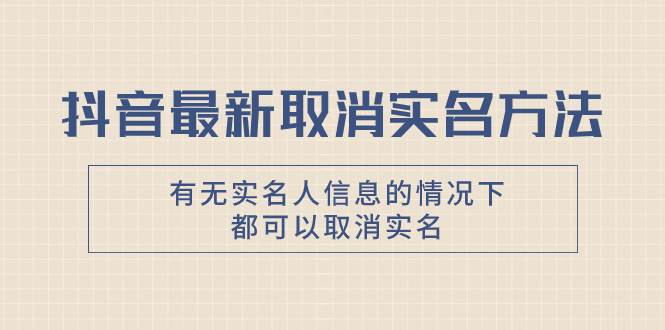 抖音最新取消实名方法，有无实名人信息的情况下都可以取消实名，自测-阿戒项目库