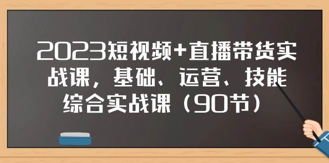 2023短视频 直播带货实战课，基础、运营、技能综合实操课（90节）-阿戒项目库