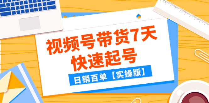 某公众号付费文章：视频号带货7天快速起号，日销百单【实操版】-阿戒项目库