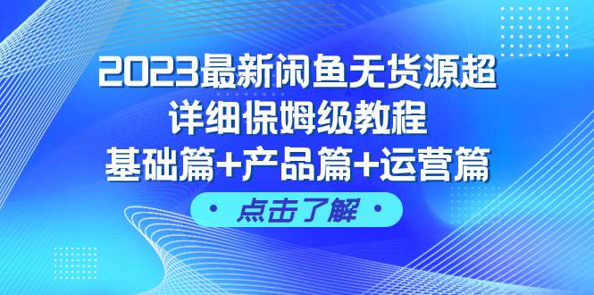 2023最新闲鱼无货源超详细保姆级教程，基础篇 产品篇 运营篇（43节课）-阿戒项目库