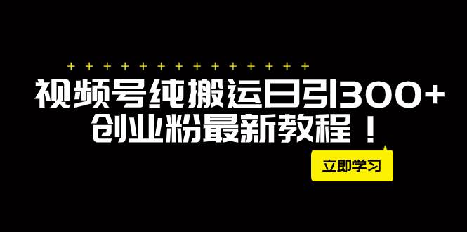 外面卖2580视频号纯搬运日引300 创业粉最新教程！-阿戒项目库