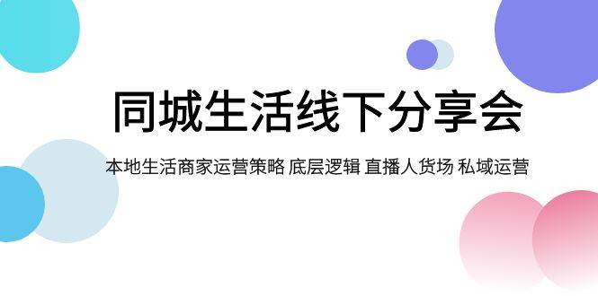 同城生活线下分享会，本地生活商家运营策略 底层逻辑 直播人货场 私域运营-阿戒项目库