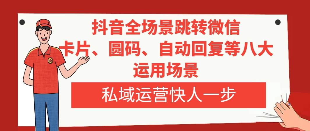 抖音全场景跳转微信，卡片/圆码/自动回复等八大运用场景，私域运营快人一步-阿戒项目库