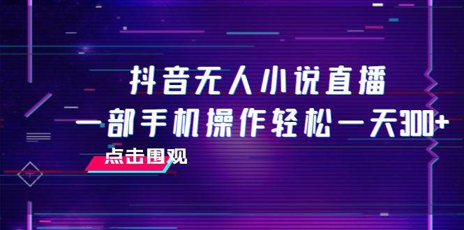 抖音无人小说直播 一部手机操作轻松一天300-阿戒项目库