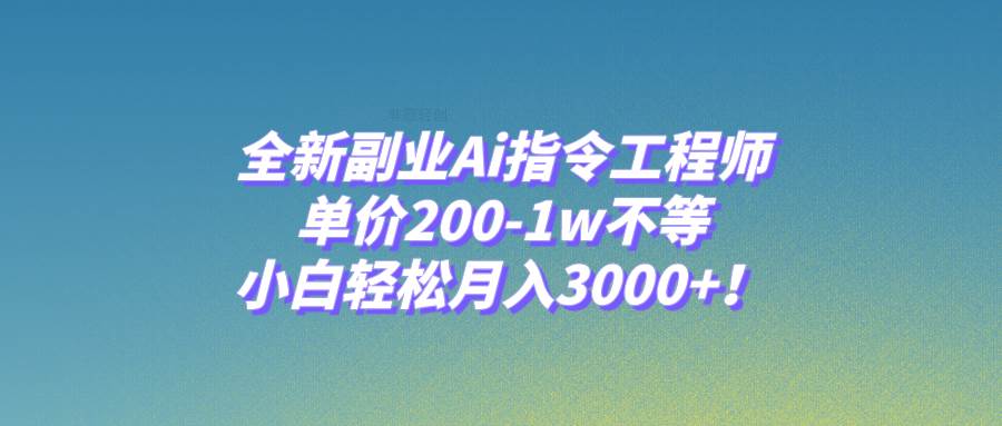 全新副业Ai指令工程师，单价200-1w不等，小白轻松月入3000 ！-阿戒项目库