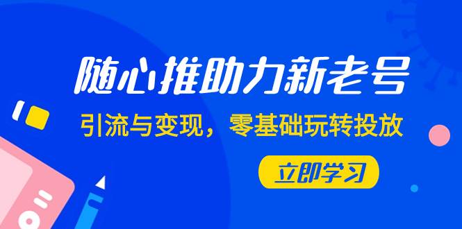 随心推-助力新老号，引流与变现，零基础玩转投放（7节课）-阿戒项目库