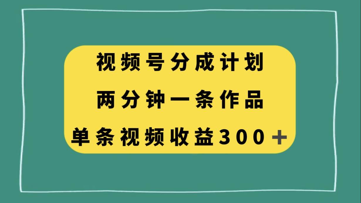 视频号分成计划，两分钟一条作品，单视频收益300-阿戒项目库