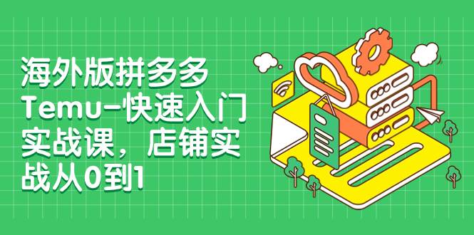 海外版拼多多Temu-快速入门实战课，店铺实战从0到1（12节课）-阿戒项目库