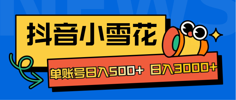 抖音小雪花项目，单账号日入500+ 日入3000+-阿戒项目库