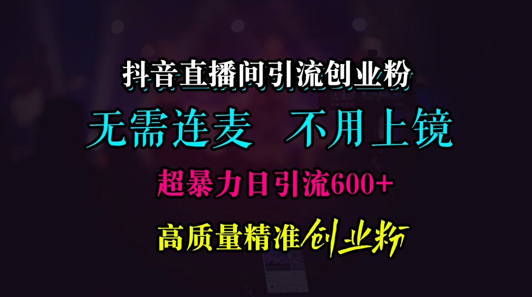 抖音直播间引流创业粉，无需连麦、无需上镜，超暴力日引流600+高质量精准创业粉-阿戒项目库