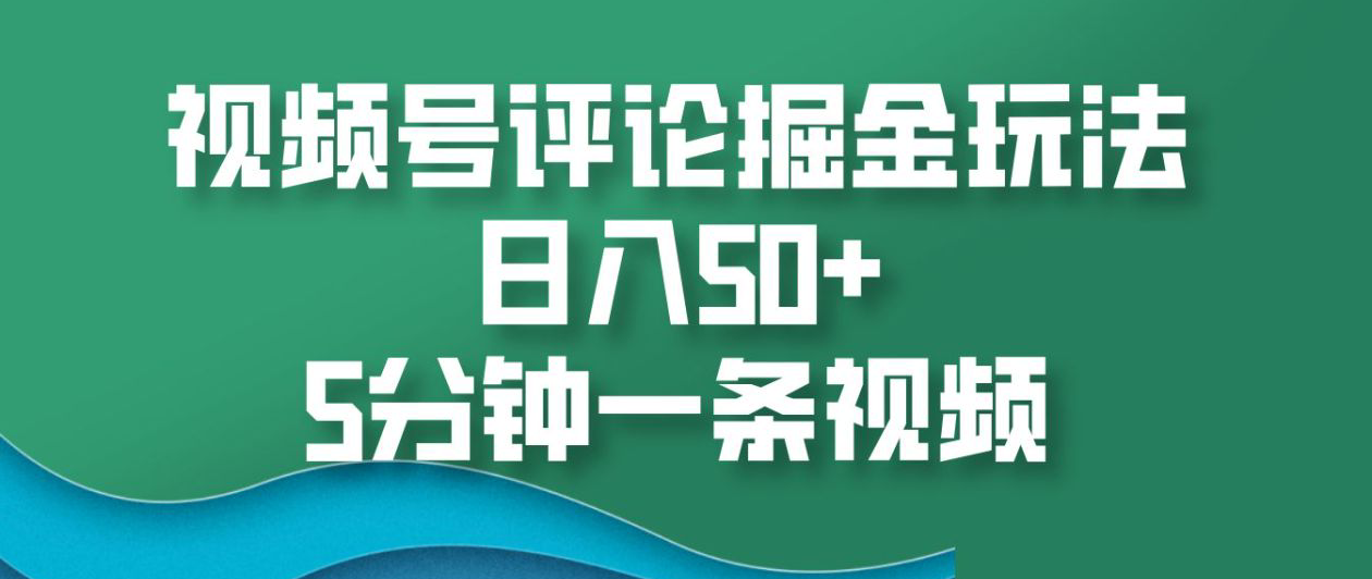 视频号评论掘金玩法，日入50+，5分钟一条视频！-阿戒项目库