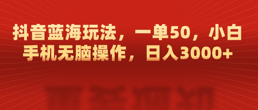 抖音蓝海玩法，一单50，小白手机无脑操作，日入3000+-阿戒项目库