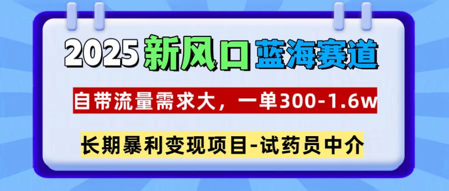 2025新风口蓝海赛道，一单300~1.6w，自带流量需求大，试药员中介-阿戒项目库