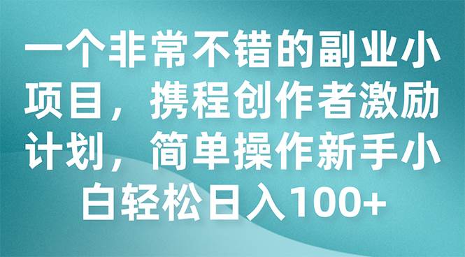 一个非常不错的副业小项目，携程创作者激励计划，简单操作新手小白日入100+-阿戒项目库