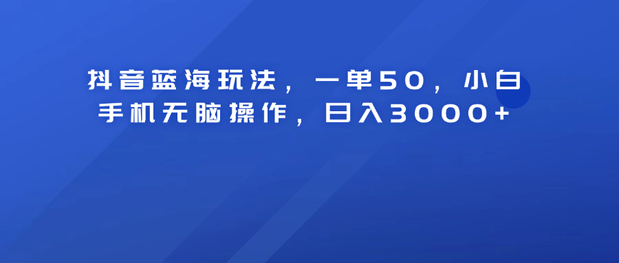 抖音蓝海玩法，一单50！小白手机无脑操作，日入3000+-阿戒项目库