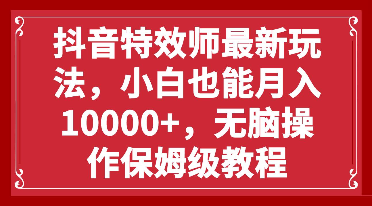 抖音特效师最新玩法，小白也能月入10000+，无脑操作保姆级教程-阿戒项目库