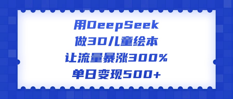 用DeepSeek做3D儿童绘本，让流量暴涨300%，单日变现500+-阿戒项目库