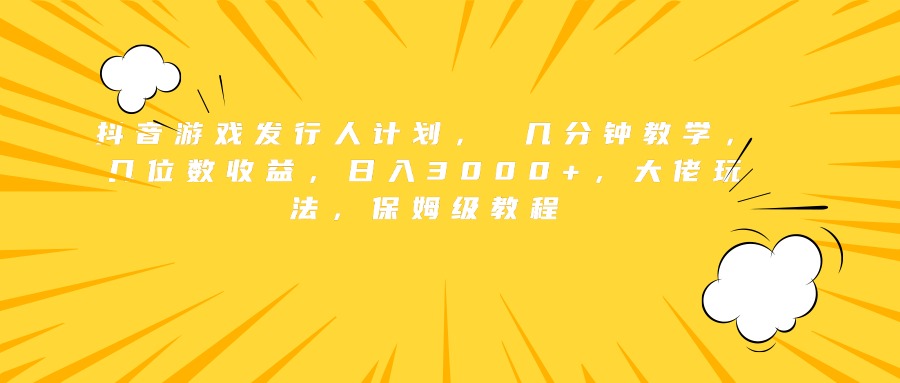 抖音游戏发行人计划， 几分钟教学，几位数收益，日入3000+，大佬玩法，保姆级教程-阿戒项目库