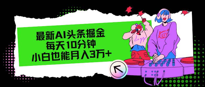 最新AI头条掘金，每天只需10分钟，小白也能月入3万+-阿戒项目库