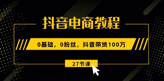 抖音电商教程：0基础，0粉丝，抖音带货100万（27节视频课）-阿戒项目库