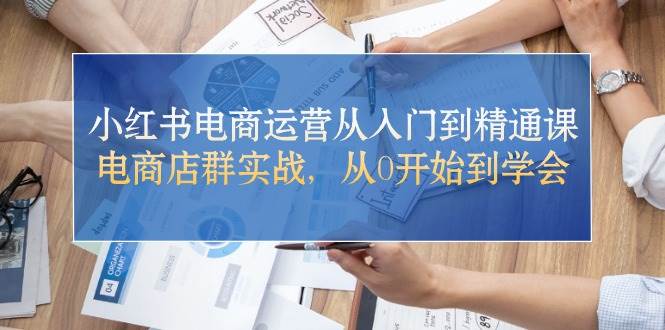 小红书电商运营从入门到精通课，电商店群实战，从0开始到学会-阿戒项目库