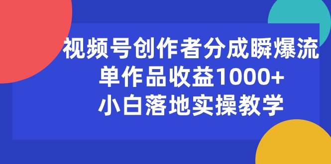 视频号创作者分成瞬爆流，单作品收益1000+，小白落地实操教学-阿戒项目库