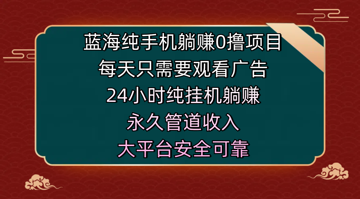 蓝海纯手机躺赚0撸项目，每天只需要观看广告，24小时纯挂机躺赚，永久管道收入，主业副业的绝佳选择，大平台安全可靠-阿戒项目库