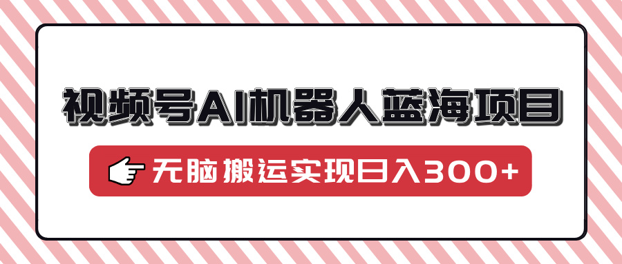 视频号AI机器人蓝海项目，操作简单适合0基础小白，无脑搬运实现日入300+-阿戒项目库