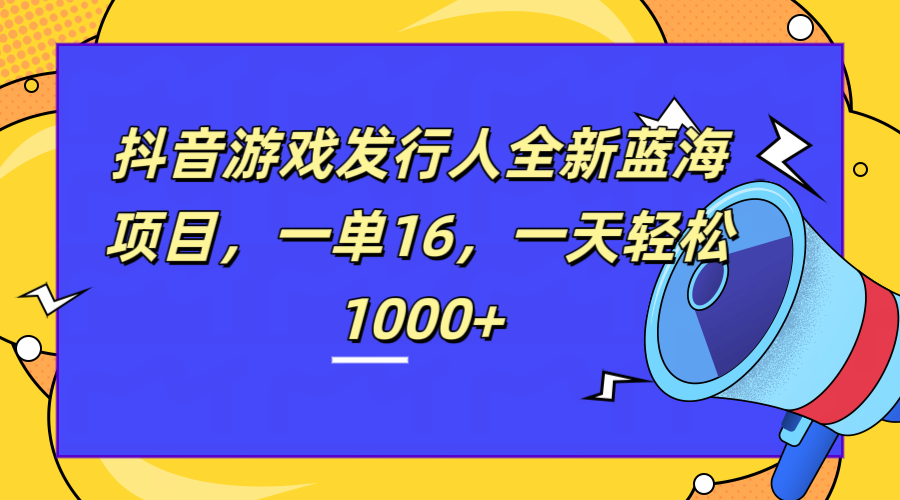 全新抖音游戏发行人蓝海项目，一单16，一天轻松1000+-阿戒项目库