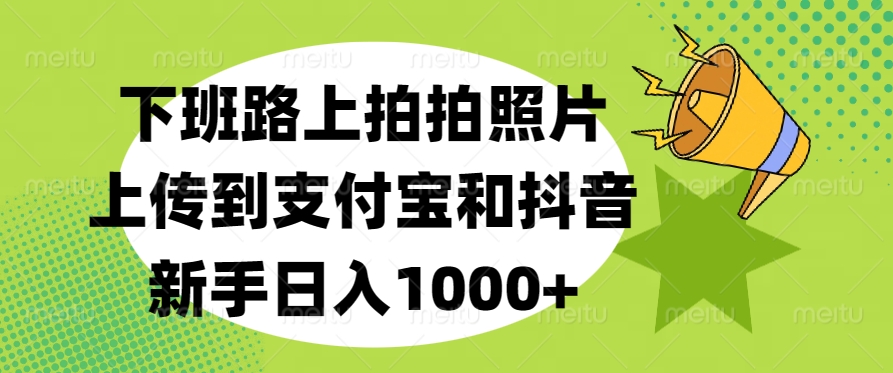 下班路上拍拍照片，上传到支付宝和抖音，新手日入1000+-阿戒项目库