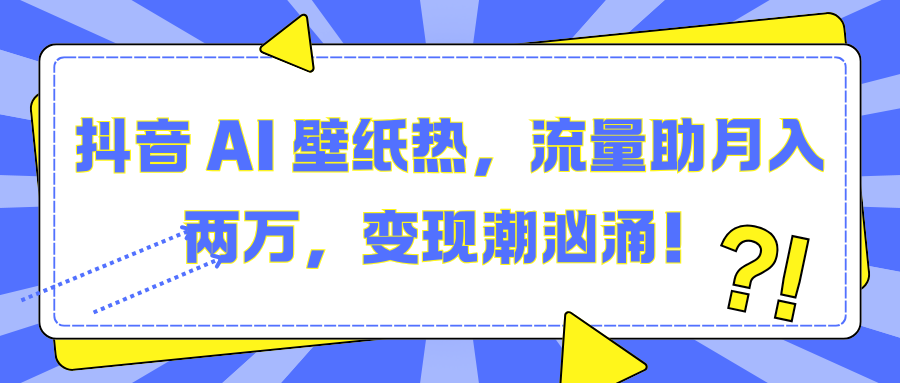 抖音 AI 壁纸热，流量助月入两万，变现潮汹涌！-阿戒项目库