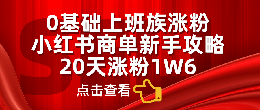 小红书商单新手攻略，20天涨粉1.6w，0基础上班族涨粉-阿戒项目库