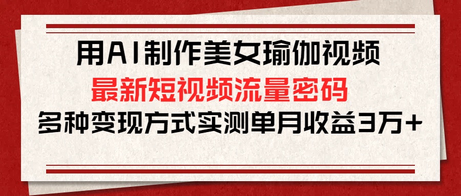 用AI制作美女瑜伽视频，最新短视频流量密码，多种变现方式实测单月收益3万+-阿戒项目库