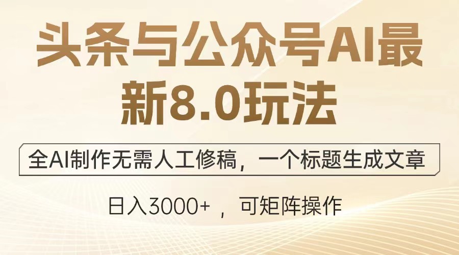 头条与公众号AI最新8.0玩法，全AI制作无需人工修稿，一个标题生成文章，日入3000+-阿戒项目库